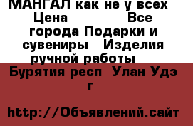 МАНГАЛ как не у всех › Цена ­ 40 000 - Все города Подарки и сувениры » Изделия ручной работы   . Бурятия респ.,Улан-Удэ г.
